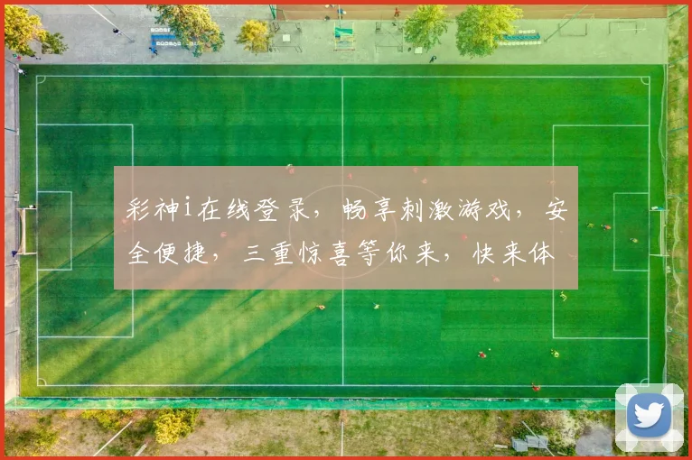 彩神i在线登录，畅享刺激游戏，安全便捷，三重惊喜等你来，快来体验
