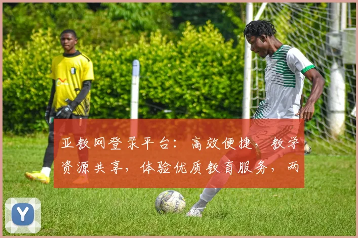 亚教网登录平台：高效便捷，教学资源共享，体验优质教育服务，两步快速登录