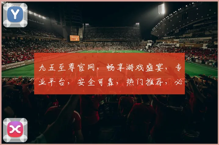 九五至尊官网，畅享游戏盛宴，专业平台，安全可靠，热门推荐，必看攻略