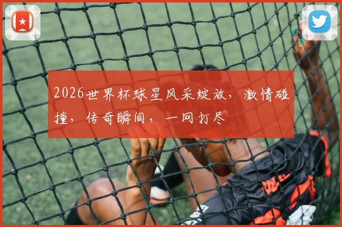 2026世界杯球星风采绽放，激情碰撞，传奇瞬间，一网打尽
