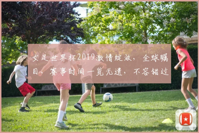 女足世界杯2019激情绽放，全球瞩目，赛事时间一览无遗，不容错过