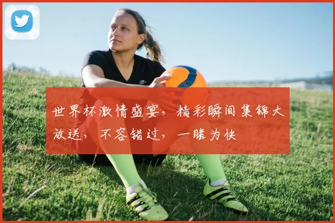 世界杯激情盛宴，精彩瞬间集锦大放送，不容错过，一睹为快