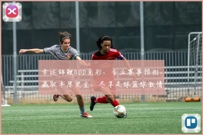 幸运锦鲤app竞彩，专业赛事预测，赢取丰厚奖金，尽享足球篮球激情