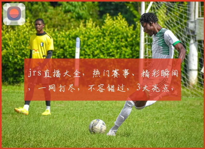 jrs直播大全，热门赛事、精彩瞬间，一网打尽，不容错过，3大亮点，尽在掌握