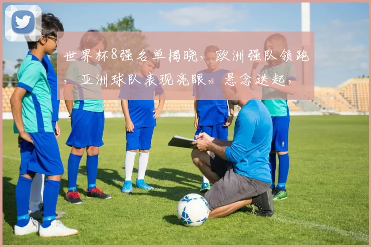 世界杯8强名单揭晓，欧洲强队领跑，亚洲球队表现亮眼，悬念迭起，谁将脱颖而出
