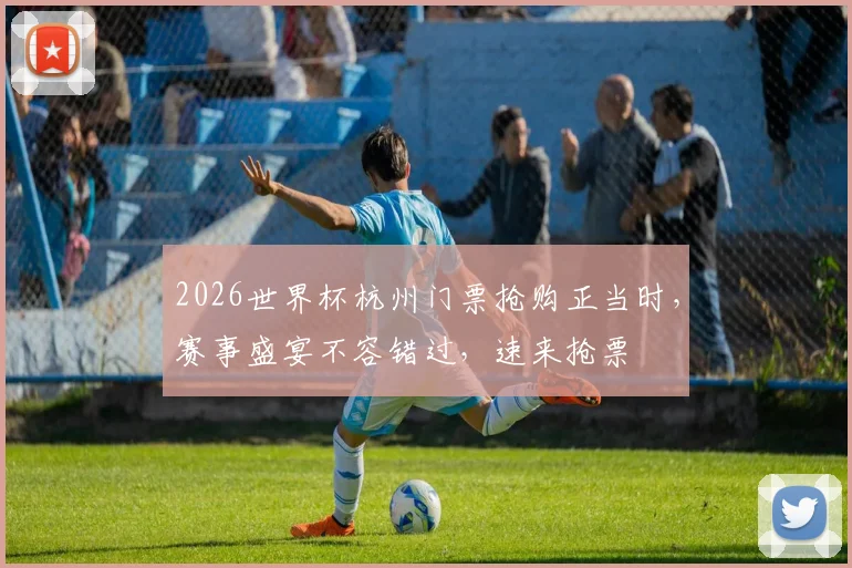 2026世界杯杭州门票抢购正当时，赛事盛宴不容错过，速来抢票