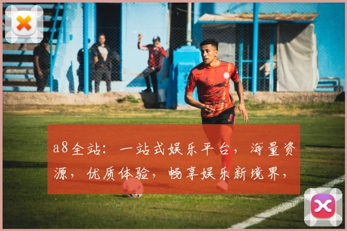 a8全站：一站式娱乐平台，海量资源，优质体验，畅享娱乐新境界，尽在a8全站