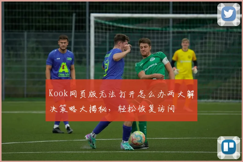 Kook网页版无法打开怎么办两大解决策略大揭秘，轻松恢复访问