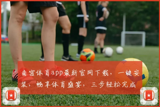 南宫体育app最新官网下载，一键安装，畅享体育盛宴，三步轻松完成，体验非凡