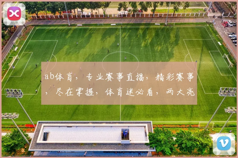 ab体育，专业赛事直播，精彩赛事，尽在掌握，体育迷必看，两大亮点不容错过