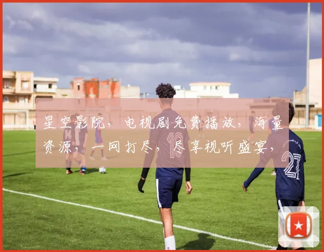星空影院，电视剧免费播放，海量资源，一网打尽，尽享视听盛宴，不容错过，三个必看