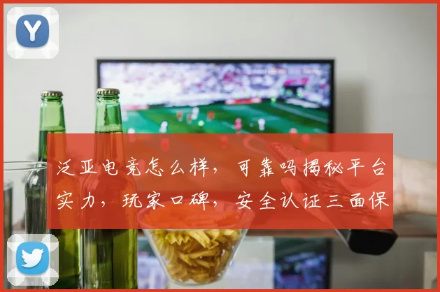 泛亚电竞怎么样，可靠吗揭秘平台实力，玩家口碑，安全认证三面保障
