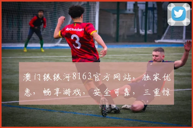 澳门银银河8163官方网站，独家优惠，畅享游戏，安全可靠，三重惊喜，不容错过，立即体验