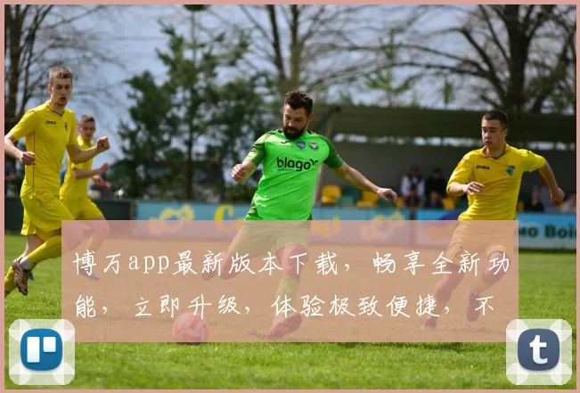 博万app最新版本下载，畅享全新功能，立即升级，体验极致便捷，不容错过
