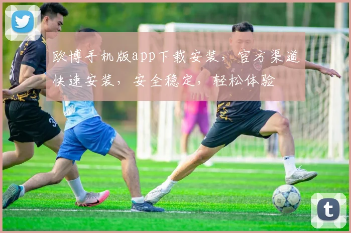 欧博手机版app下载安装，官方渠道快速安装，安全稳定，轻松体验