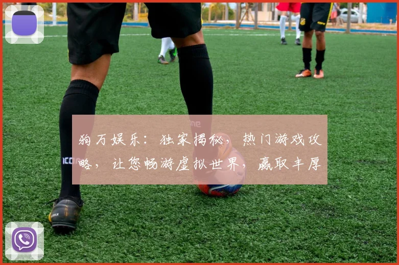 狗万娱乐：独家揭秘，热门游戏攻略，让您畅游虚拟世界，赢取丰厚奖励，不容错过