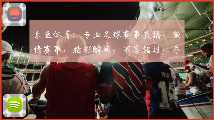乐鱼体育：专业足球赛事直播，激情赛事，精彩瞬间，不容错过，尽在乐鱼