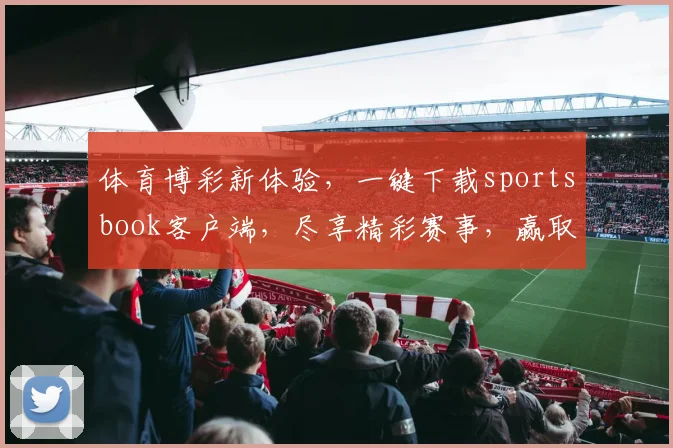 体育博彩新体验，一键下载sportsbook客户端，尽享精彩赛事，赢取丰厚回报，三重惊喜等你来